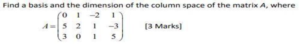 Find a basis and the dimension of the column space of the matrix A, where 0 1 A = 5 2 3 0 -2 1 1 1 5 [3 Marks]