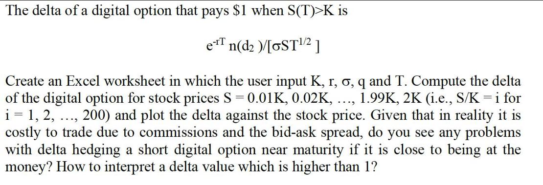 The delta of a digital option that pays $1 when S(T)>K is e-T n(d2 )/[OST/2] Create an Excel worksheet in