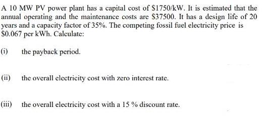 A 10 MW PV power plant has a capital cost of $1750/kW. It is estimated that the annual operating and the