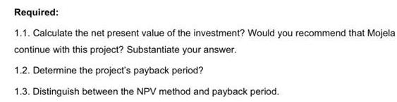 Required: 1.1. Calculate the net present value of the investment? Would you recommend that Mojela continue
