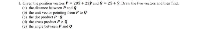 1. Given the position vectors P = 202 + 239 and Q = 22 + 9. Draw the two vectors and then find: (a) the