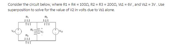 Consider the circuit below, where R1 = R4 = 1000, R2 = R3 = 20002, Vs1 = 6V, and Vs2 = 3V. Use superposition