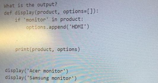 What is the output? def display (product, options=[]): if 'monitor in product: options.append ('HDMI') print
