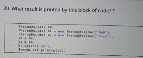 20. What result is printed by this block of code? * StringBuilder b0; StringBuilder bl= new StringBuilder