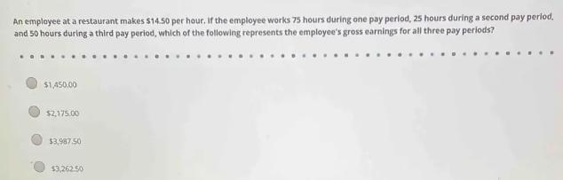 An employee at a restaurant makes $14.50 per hour. If the employee works 75 hours during one pay period, 25
