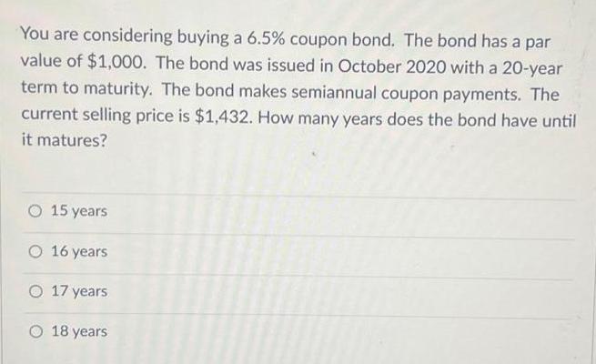 You are considering buying a 6.5% coupon bond. The bond has a par value of $1,000. The bond was issued in
