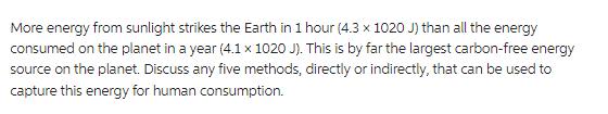 More energy from sunlight strikes the Earth in 1 hour (4.3 x 1020 J) than all the energy consumed on the