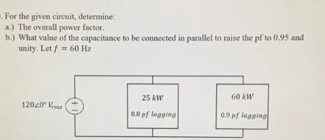 - For the given circuit, determine: a.) The overall power factor. b.) What value of the capacitance to be