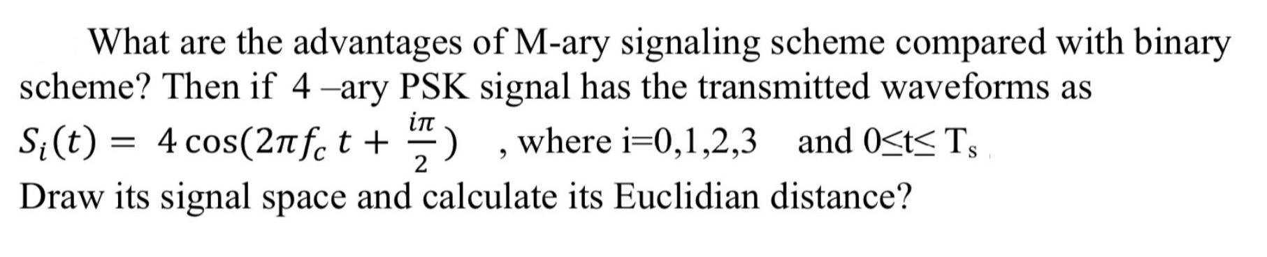 What are the advantages of M-ary signaling scheme compared with binary scheme? Then if 4-ary PSK signal has