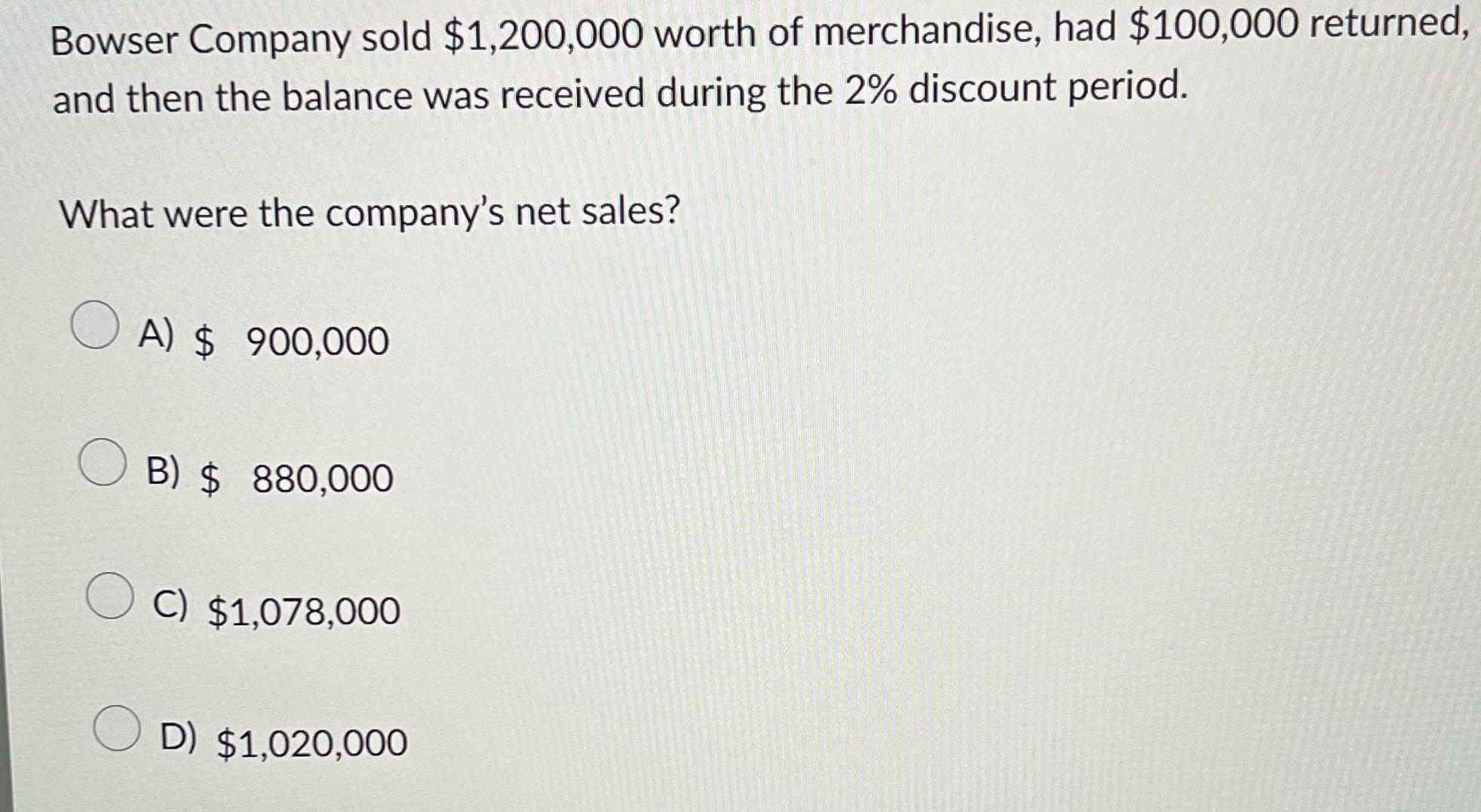 Bowser Company sold $1,200,000 worth of merchandise, had $100,000 returned, and then the balance was received