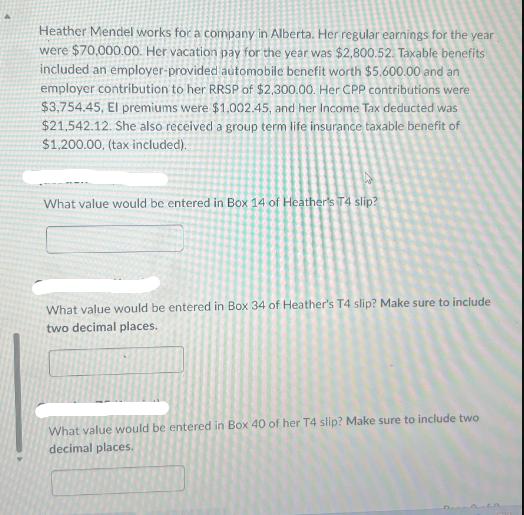 Heather Mendel works for a company in Alberta. Her regular earnings for the year were $70,000.00. Her