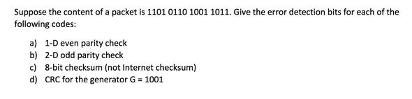 Suppose the content of a packet is 1101 0110 1001 1011. Give the error detection bits for each of the