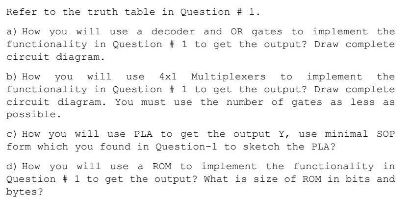 Refer to the truth table in Question # 1. a) How you will use a decoder and OR gates to implement the