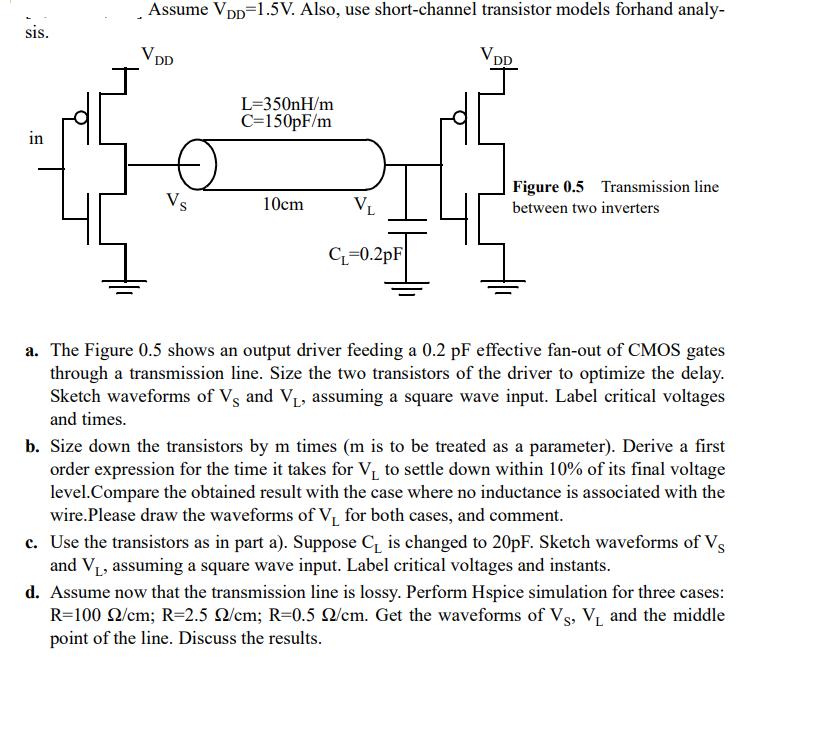 sis. in Assume VDD=1.5V. Also, use short-channel transistor models forhand analy- V DD Vs L=350nH/m C=150pF/m