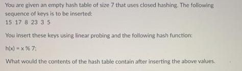 You are given an empty hash table of size 7 that uses closed hashing. The following sequence of keys is to be