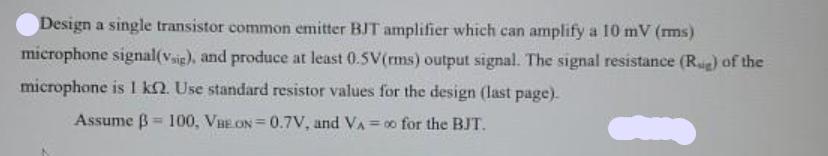 Design a single transistor common emitter BJT amplifier which can amplify a 10 mV (ms) microphone
