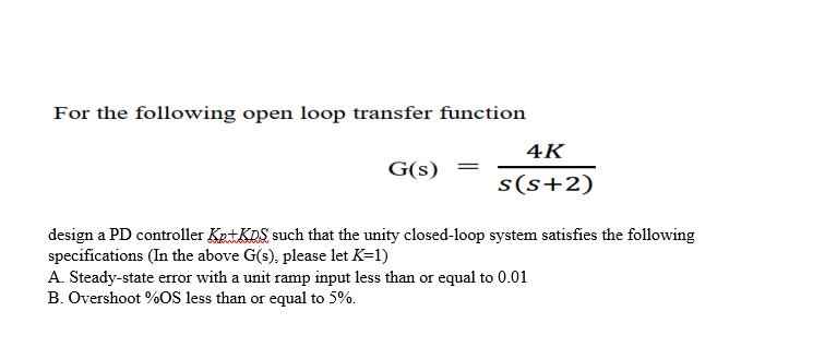 For the following open loop transfer function G(s) = 4K s(s+2) design a PD controller Kp+KDS such that the