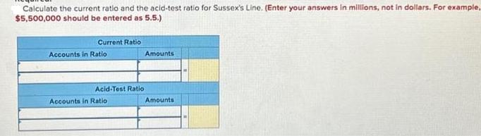 Calculate the current ratio and the acid-test ratio for Sussex's Line. (Enter your answers in millions, not