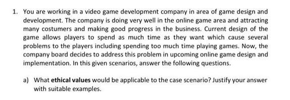 1. You are working in a video game development company in area of game design and development. The company is