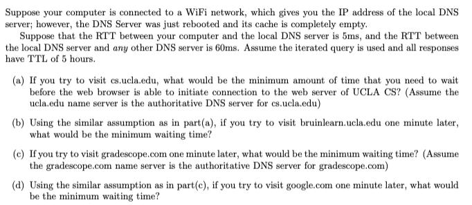 Suppose your computer is connected to a WiFi network, which gives you the IP address of the local DNS server;