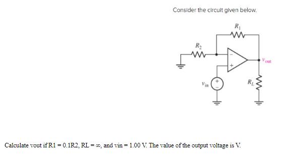 Consider the circuit given below. R www R Vin Calculate vout if R1 = 0.1R2, RL = o, and vin = 1.00 V. The
