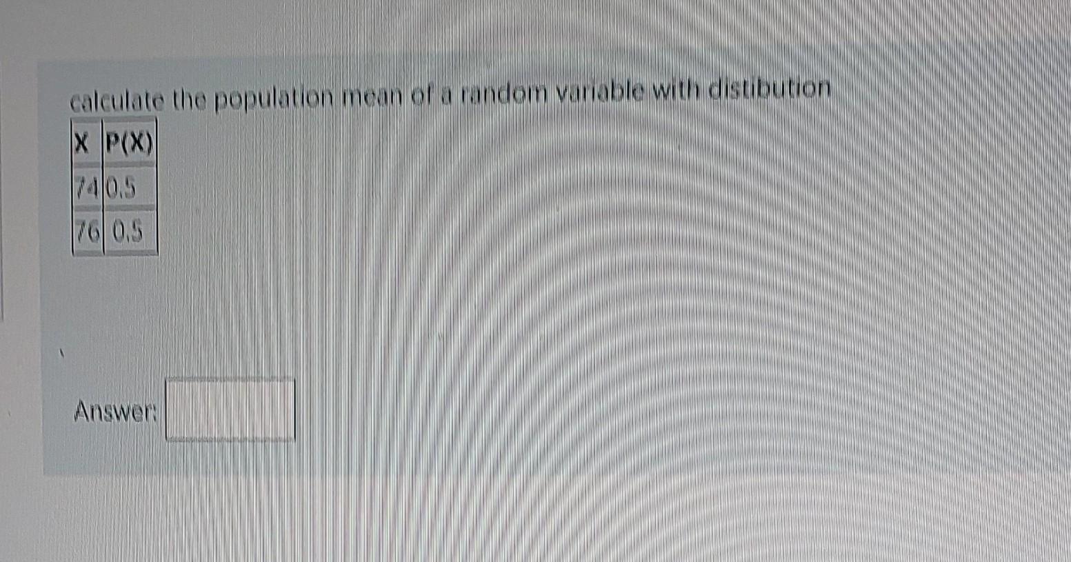 calculate the population mean of a random variable with distibution X P(X) 740.5 76 0.5 Answer: