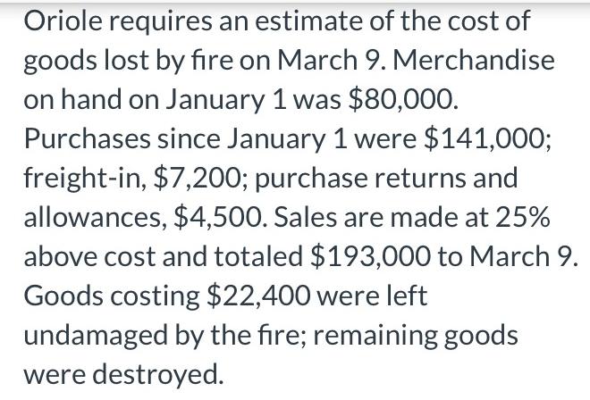 Oriole requires an estimate of the cost of goods lost by fire on March 9. Merchandise on hand on January 1