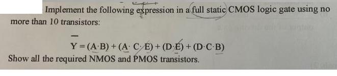 Implement the following expression in a full static CMOS logic gate using no more than 10 transistors: Y =