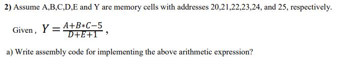 2) Assume A,B,C,D,E and Y are memory cells with addresses 20,21,22,23,24, and 25, respectively. Given, Y=E+T