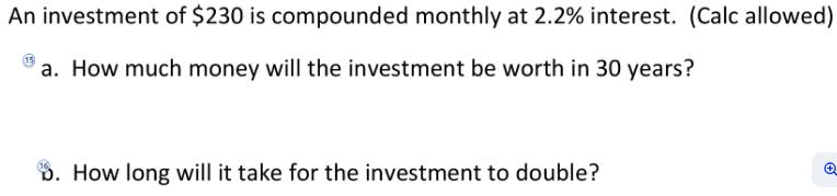 An investment of $230 is compounded monthly at 2.2% interest. (Calc allowed) a. How much money will the