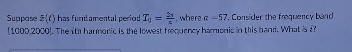 Suppose (t) has fundamental period To = 24, where a =57. Consider the frequency band [1000,2000]. The ith