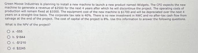 Green Moose Industries is planning to install a new machine to launch a new product named Widgets. The CFO