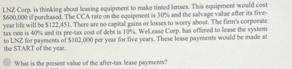 LNZ Corp. is thinking about leasing equipment to make tinted lenses. This equipment would cost $600,000 if