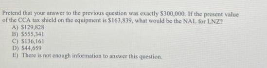 Pretend that your answer to the previous question was exactly $300,000. If the present value of the CCA tax