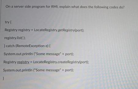 On a server side program for RMI, explain what does the following codes do? try { Registry registry