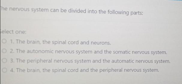 he nervous system can be divided into the following parts: elect one: O 1. The brain, the spinal cord and