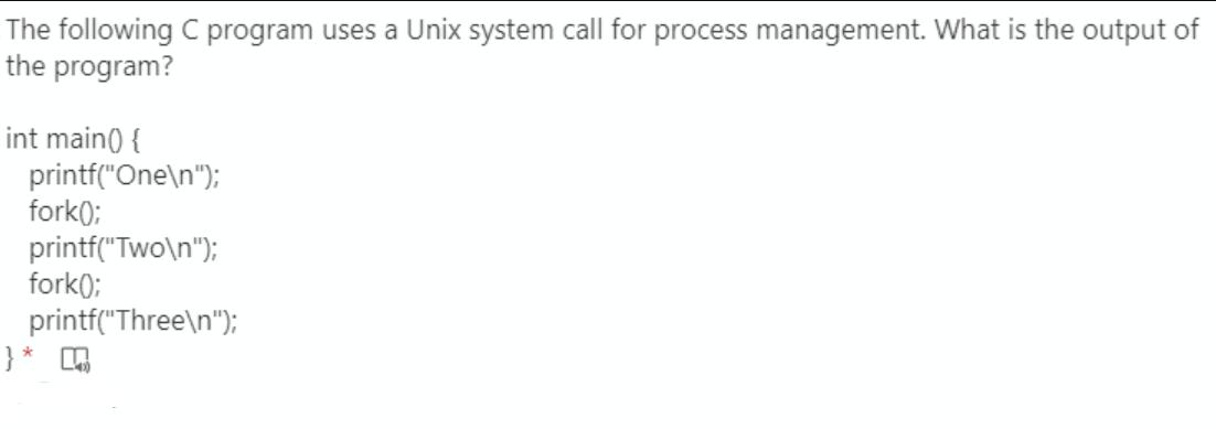 The following C program uses a Unix system call for process management. What is the output of the program?