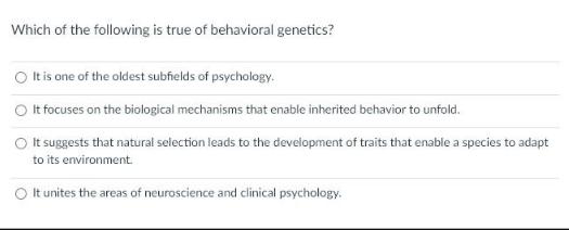 Which of the following is true of behavioral genetics? It is one of the oldest subfields of psychology. O It