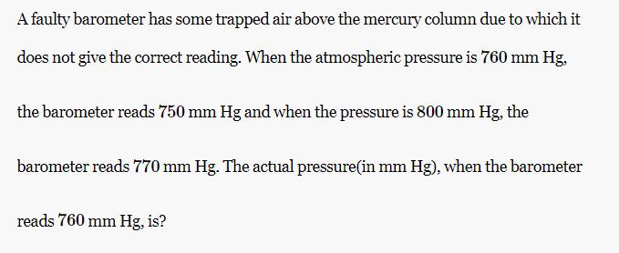 A faulty barometer has some trapped air above the mercury column due to which it does not give the correct