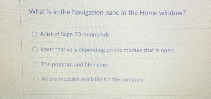 What is in the Navigation pane in the Home window? OA list of Sage 50 commands Icons that vary depending on