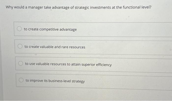 Why would a manager take advantage of strategic investments at the functional level? to create competitive