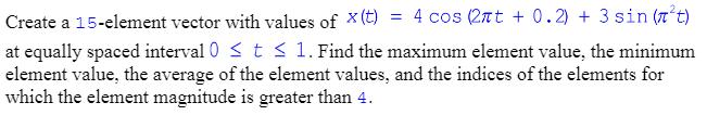 Create a 15-element vector with values of x (t) = 4 cos (2nt + 0.2) + 3 sin (7t) at equally spaced interval 0
