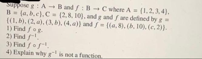 Suppose g: A  B and f: B  C where A = {1,2,3,4}, B = {a,b,c}, C = {2,8, 10}, and g and f are defined by g =