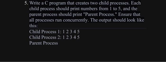 5. Write a C program that creates two child processes. Each child process should print numbers from 1 to 5,