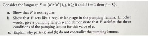 Consider the language F = {a'b'c i, j, k  0 and if i = 1 then j = k}. a. Show that F is not regular. b. Show