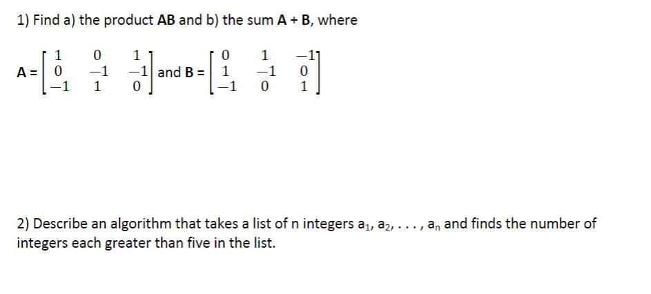 1) Find a) the product AB and b) the sum A + B, where A: 1 0 0 -1 -1 1 1 4] -1 and B = 0 0 1 1 -1 0 0 2)