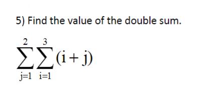 5) Find the value of the double sum. 2 3 (+j) j=1_i=1
