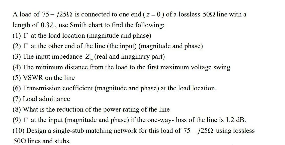 A load of 75-j250 is connected to one end (z = 0) of a lossless 500 line with a length of 0.32, use Smith