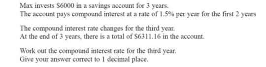 Max invests $6000 in a savings account for 3 years. The account pays compound interest at a rate of 1.5% per