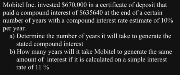 Mobitel Inc. invested $670,000 in a certificate of deposit that paid a compound interest of $635640 at the